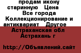 продам икону старинную › Цена ­ 0 - Все города Коллекционирование и антиквариат » Другое   . Астраханская обл.,Астрахань г.